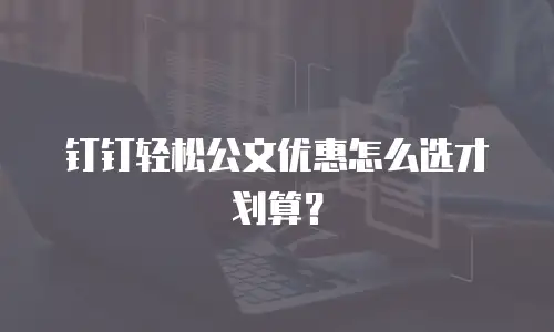 钉钉轻松公文优惠怎么选才划算？