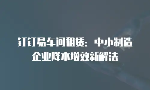 钉钉易车间租赁：中小制造企业降本增效新解法