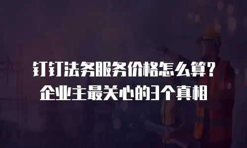 钉钉法务服务价格怎么算？企业主最关心的3个真相