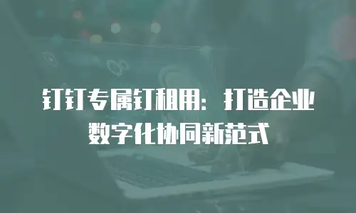 钉钉专属钉租用：打造企业数字化协同新范式