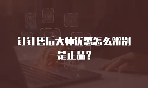 钉钉售后大师优惠怎么辨别是正品？