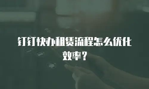 钉钉快办租赁流程怎么优化效率？