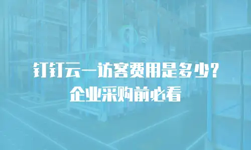 钉钉云一访客费用是多少？企业采购前必看