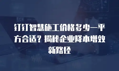 钉钉智慧施工价格多少一平方合适？揭秘企业降本增效新路径