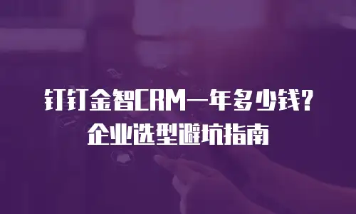 钉钉金智CRM一年多少钱？企业选型避坑指南