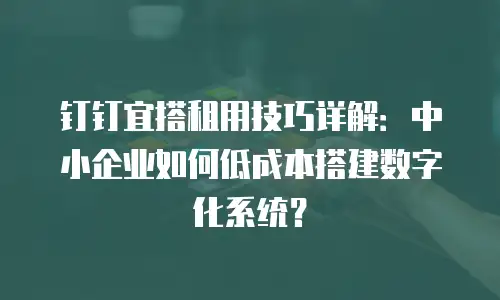 钉钉宜搭租用技巧详解：中小企业如何低成本搭建数字化系统？