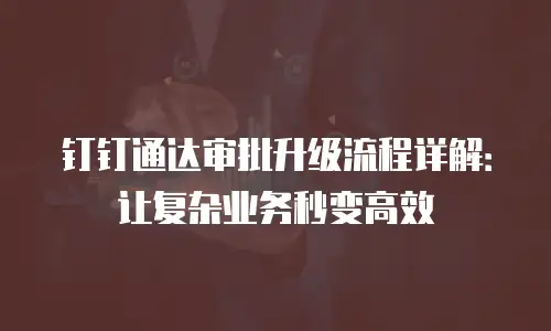 钉钉通达审批升级流程详解：让复杂业务秒变高效