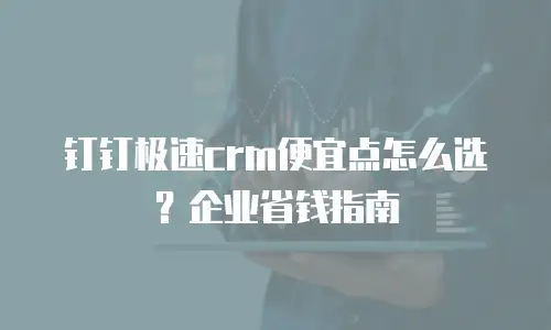 钉钉极速crm便宜点怎么选？企业省钱指南