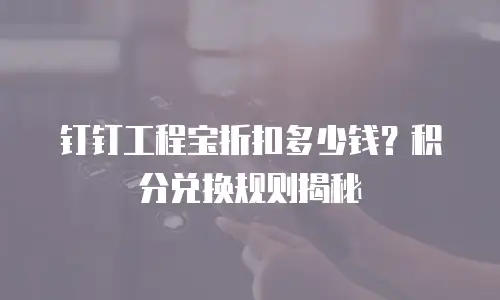 钉钉工程宝折扣多少钱？积分兑换规则揭秘