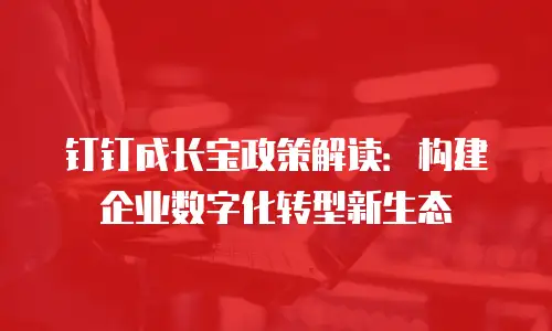 钉钉成长宝政策解读：构建企业数字化转型新生态
