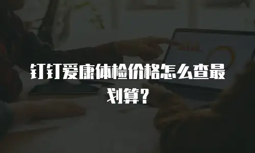 钉钉爱康体检价格怎么查最划算？