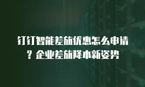 钉钉智能差旅优惠怎么申请？企业差旅降本新姿势
