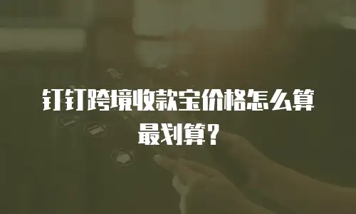 钉钉跨境收款宝价格怎么算最划算？