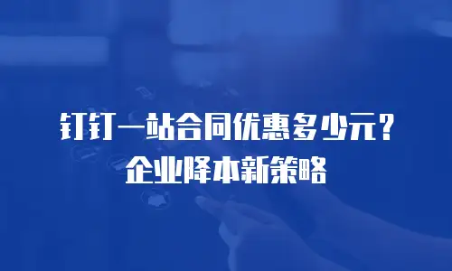 钉钉一站合同优惠多少元？企业降本新策略