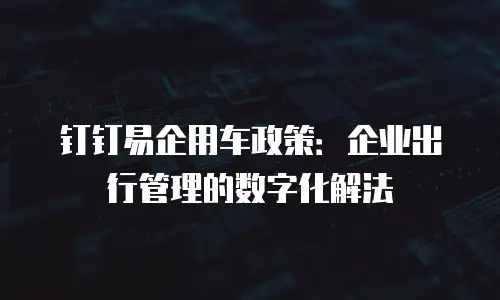 钉钉易企用车政策：企业出行管理的数字化解法