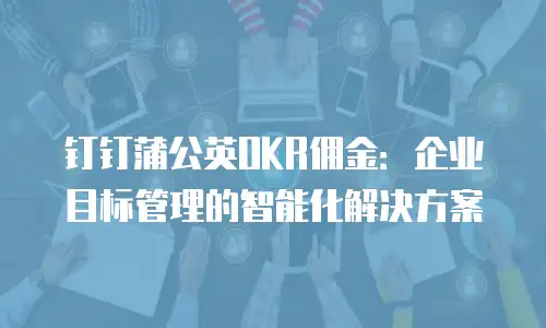 钉钉蒲公英OKR佣金：企业目标管理的智能化解决方案