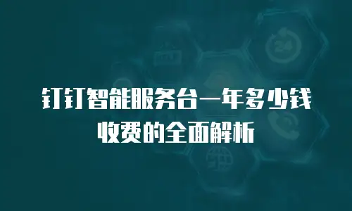 钉钉智能服务台一年多少钱收费的全面解析