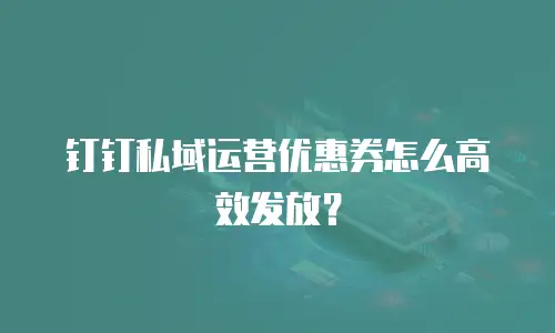 钉钉私域运营优惠券怎么高效发放？