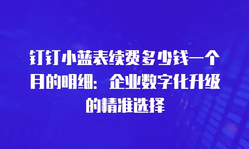 钉钉小蓝表续费多少钱一个月的明细：企业数字化升级的精准选择