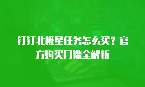 钉钉北极星任务怎么买？官方购买门槛全解析