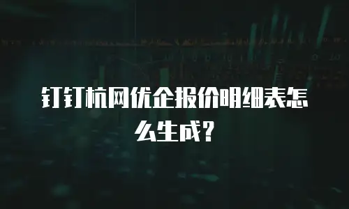 钉钉杭网优企报价明细表怎么生成？
