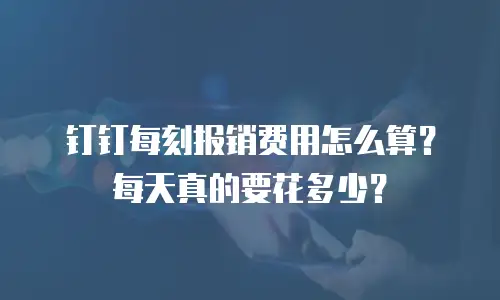 钉钉每刻报销费用怎么算？每天真的要花多少？