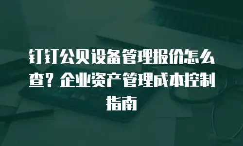 钉钉公贝设备管理报价怎么查？企业资产管理成本控制指南
