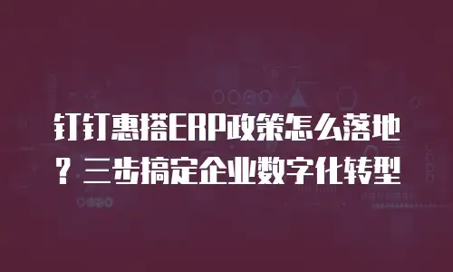 钉钉惠搭ERP政策怎么落地？三步搞定企业数字化转型