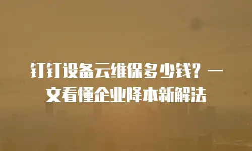 钉钉设备云维保多少钱？一文看懂企业降本新解法