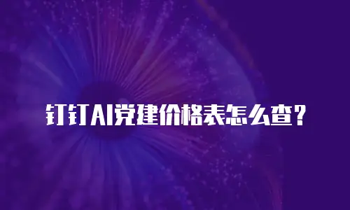 钉钉AI党建价格表怎么查？