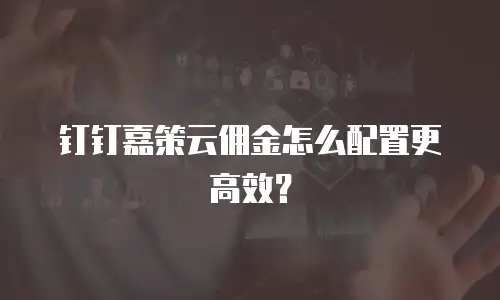 钉钉嘉策云佣金怎么配置更高效？