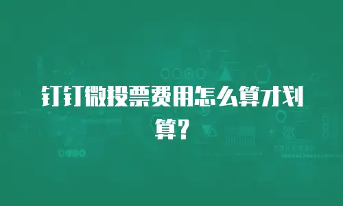 钉钉微投票费用怎么算才划算？