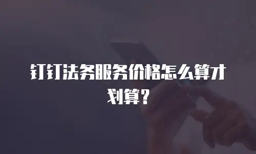 钉钉法务服务价格怎么算才划算？