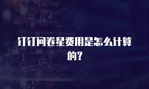 钉钉问卷星费用是怎么计算的？
