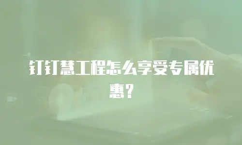 钉钉慧工程怎么享受专属优惠？