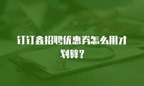 钉钉鑫招聘优惠券怎么用才划算？