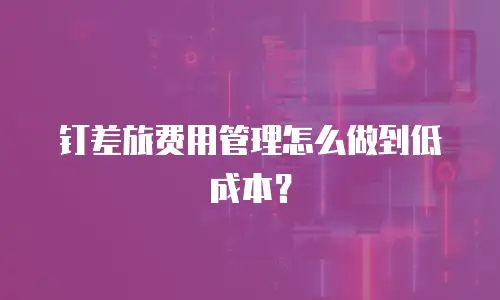 钉差旅费用管理怎么做到低成本？