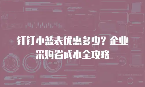 钉钉小蓝表优惠多少？企业采购省成本全攻略
