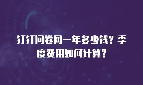 钉钉问卷网一年多少钱？季度费用如何计算？