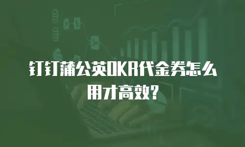 钉钉蒲公英OKR代金券怎么用才高效？