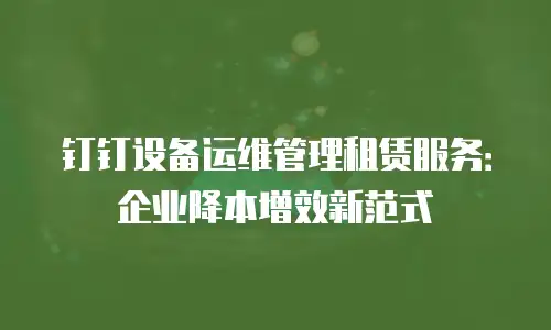 钉钉设备运维管理租赁服务：企业降本增效新范式