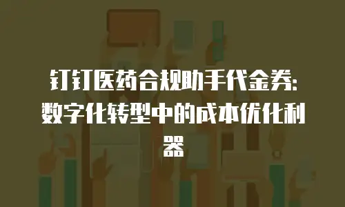 钉钉医药合规助手代金券：数字化转型中的成本优化利器