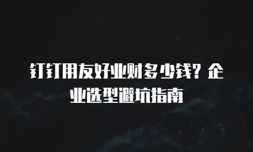 钉钉用友好业财多少钱？企业选型避坑指南