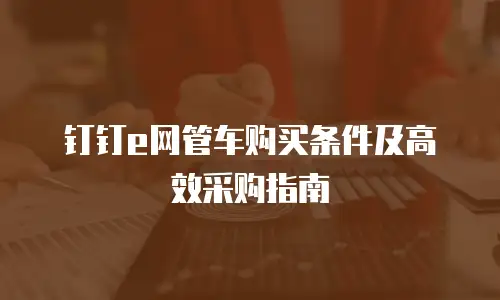 钉钉e网管车购买条件及高效采购指南