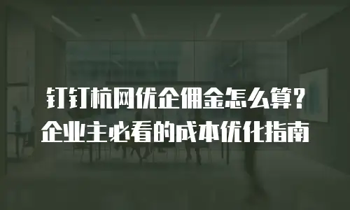 钉钉杭网优企佣金怎么算？企业主必看的成本优化指南
