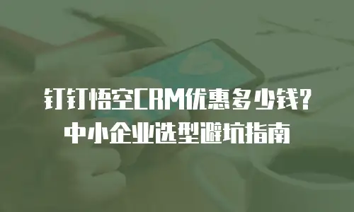钉钉悟空CRM优惠多少钱？中小企业选型避坑指南