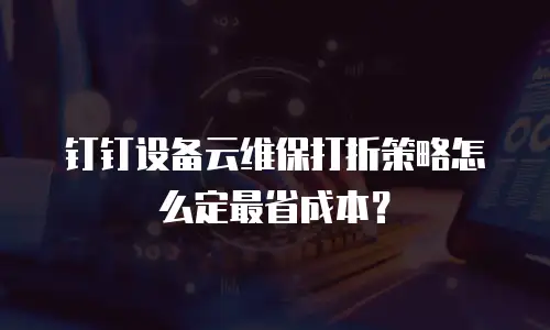 钉钉设备云维保打折策略怎么定最省成本？