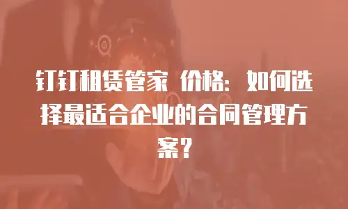 钉钉租赁管家 价格：如何选择最适合企业的合同管理方案？