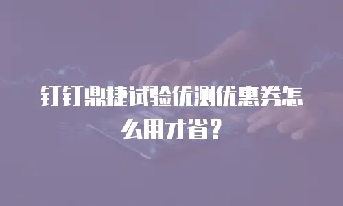 钉钉鼎捷试验优测优惠券怎么用才省？