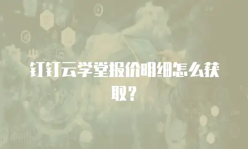 钉钉云学堂报价明细怎么获取？
